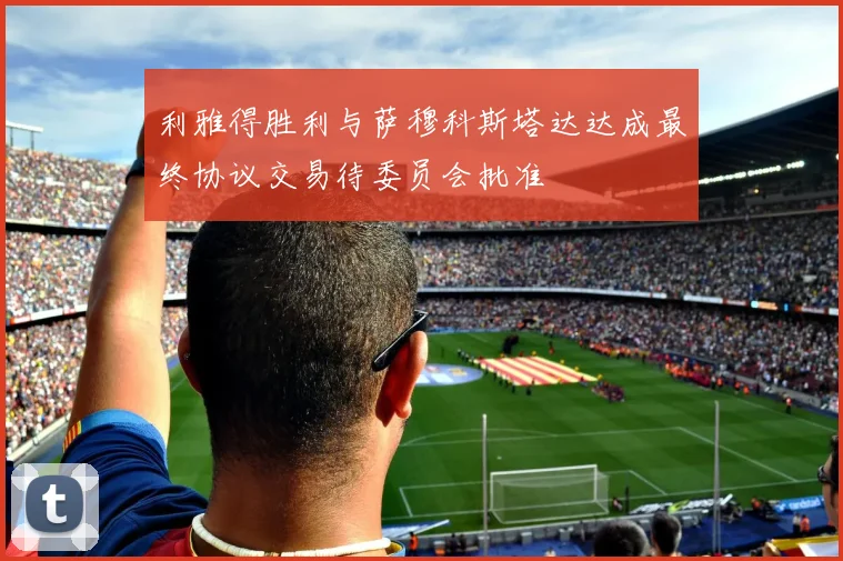 利雅得胜利与萨穆科斯塔达达成最终协议交易待委员会批准