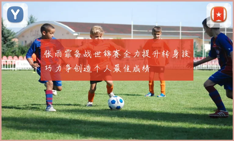 张雨霏备战世锦赛全力提升转身技巧力争创造个人最佳成绩