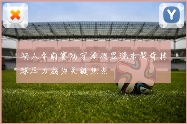 湖人季前赛防守漏洞显现东契奇持球压力成为关键焦点