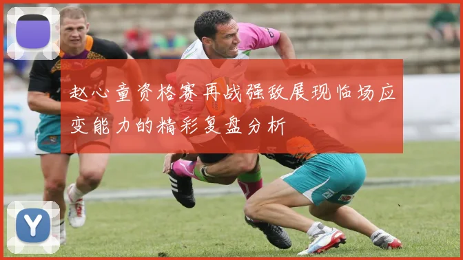 赵心童资格赛再战强敌展现临场应变能力的精彩复盘分析