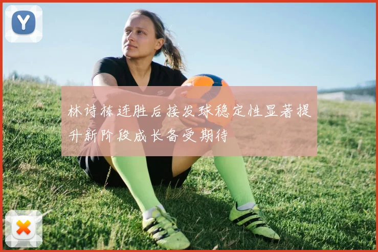 林诗栋连胜后接发球稳定性显著提升新阶段成长备受期待