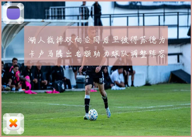 湖人裁掉双向合同后卫彼得苏德为卡卢马腾出名额助力球队调整阵容
