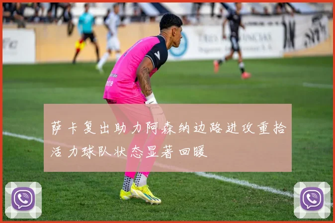 萨卡复出助力阿森纳边路进攻重拾活力球队状态显著回暖