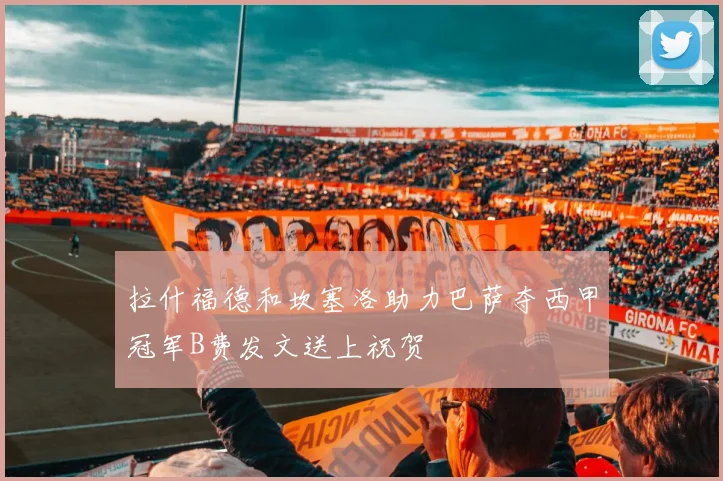 拉什福德和坎塞洛助力巴萨夺西甲冠军B费发文送上祝贺