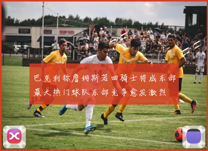 巴克利称詹姆斯若回骑士将成东部最大热门球队东部竞争愈发激烈