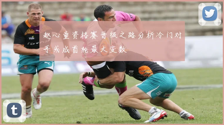 赵心童资格赛晋级之路分析冷门对手或成首轮最大变数